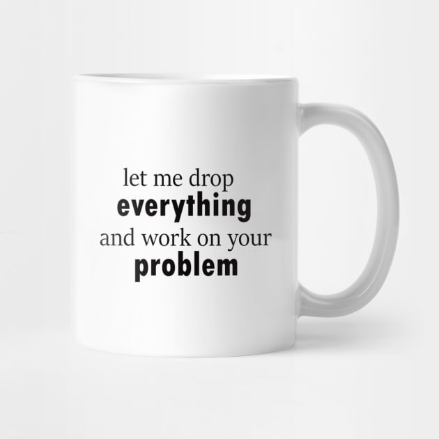 let me drop everything and work on your problem funny saying by happyhaven